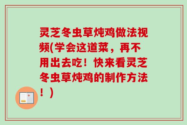 灵芝冬虫草炖鸡做法视频(学会这道菜，再不用出去吃！快来看灵芝冬虫草炖鸡的制作方法！)-第1张图片-卓越灵芝孢子粉