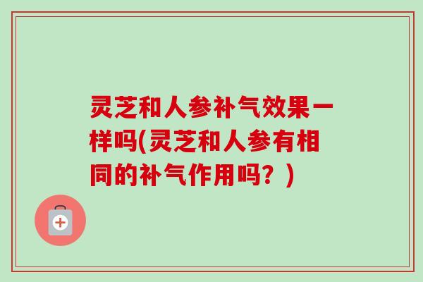 灵芝和人参补气效果一样吗(灵芝和人参有相同的补气作用吗?)-第1张图片-卓越灵芝孢子粉 灵芝和人参补气效果一样吗(灵芝和人参有相同的补气作用吗?)-第1张图片-卓越灵芝孢子粉