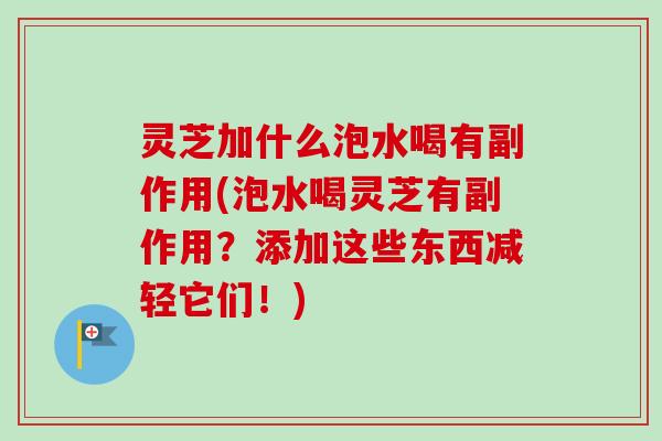 灵芝加什么泡水喝有副作用(泡水喝灵芝有副作用？添加这些东西减轻它们！)-第1张图片-卓越灵芝孢子粉