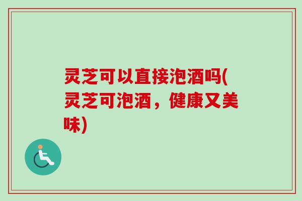 灵芝可以直接泡酒吗(灵芝可泡酒,健康又美味)-第1张图片-卓越灵芝孢子粉 灵芝可以直接泡酒吗(灵芝可泡酒,健康又美味)-第1张图片-卓越灵芝孢子粉