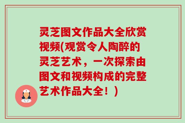 灵芝图文作品大全欣赏视频(观赏令人陶醉的灵芝艺术,一次探索由图文和视频构成的完整艺术作品大全!)-第1张图片-卓越灵芝孢子粉 灵芝图文作品大全欣赏视频(观赏令人陶醉的灵芝艺术,一次探索由图文和视频构成的完整艺术作品大全!)-第1张图片-卓越灵芝孢子粉