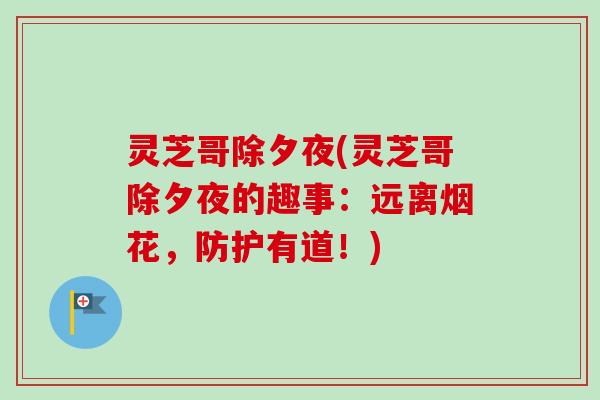 灵芝哥除夕夜(灵芝哥除夕夜的趣事:远离烟花,防护有道!)-第1张图片-卓越灵芝孢子粉 灵芝哥除夕夜(灵芝哥除夕夜的趣事:远离烟花,防护有道!)-第1张图片-卓越灵芝孢子粉