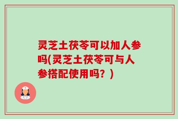 灵芝土茯苓可以加人参吗(灵芝土茯苓可与人参搭配使用吗?)-第1张图片-卓越灵芝孢子粉 灵芝土茯苓可以加人参吗(灵芝土茯苓可与人参搭配使用吗?)-第1张图片-卓越灵芝孢子粉