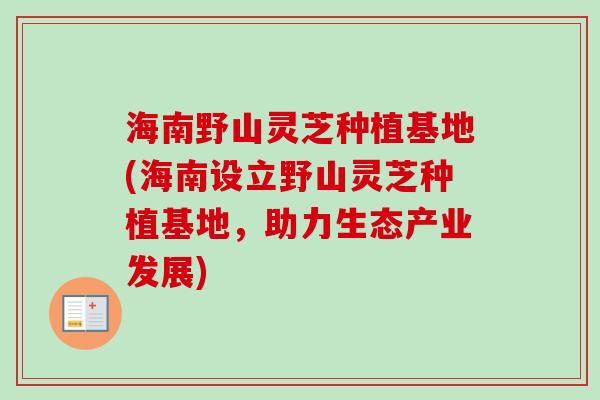 海南野山灵芝种植基地(海南设立野山灵芝种植基地,助力生态产业发展)-第1张图片-卓越灵芝孢子粉 海南野山灵芝种植基地(海南设立野山灵芝种植基地,助力生态产业发展)-第1张图片-卓越灵芝孢子粉