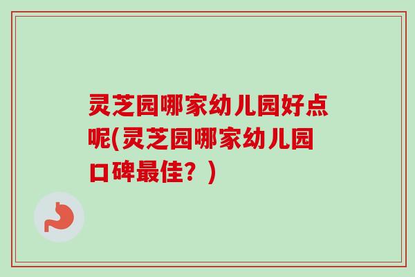 灵芝园哪家幼儿园好点呢(灵芝园哪家幼儿园口碑最佳？)-第1张图片-卓越灵芝孢子粉