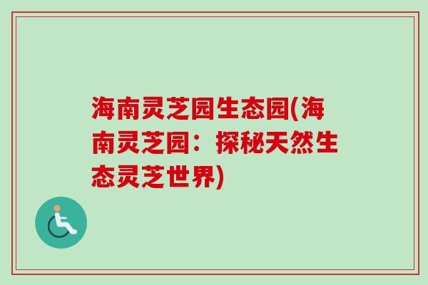 海南灵芝园生态园(海南灵芝园：探秘天然生态灵芝世界)-第1张图片-卓越灵芝孢子粉