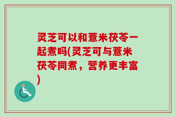 灵芝可以和薏米茯苓一起煮吗(灵芝可与薏米茯苓同煮,营养更丰富)-第1张图片-卓越灵芝孢子粉 灵芝可以和薏米茯苓一起煮吗(灵芝可与薏米茯苓同煮,营养更丰富)-第1张图片-卓越灵芝孢子粉