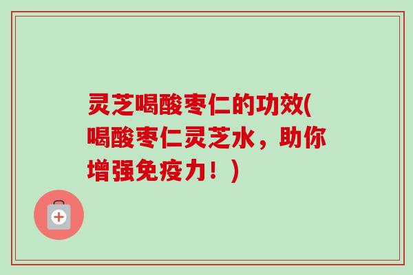 灵芝喝酸枣仁的功效(喝酸枣仁灵芝水,助你增强免疫力!)-第1张图片-卓越灵芝孢子粉 灵芝喝酸枣仁的功效(喝酸枣仁灵芝水,助你增强免疫力!)-第1张图片-卓越灵芝孢子粉