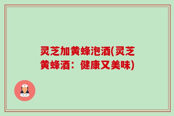 灵芝加黄蜂泡酒(灵芝黄蜂酒:健康又美味)-第1张图片-卓越灵芝孢子粉 灵芝加黄蜂泡酒(灵芝黄蜂酒:健康又美味)-第1张图片-卓越灵芝孢子粉