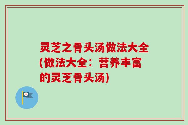 灵芝之骨头汤做法大全(做法大全：营养丰富的灵芝骨头汤)-第1张图片-卓越灵芝孢子粉