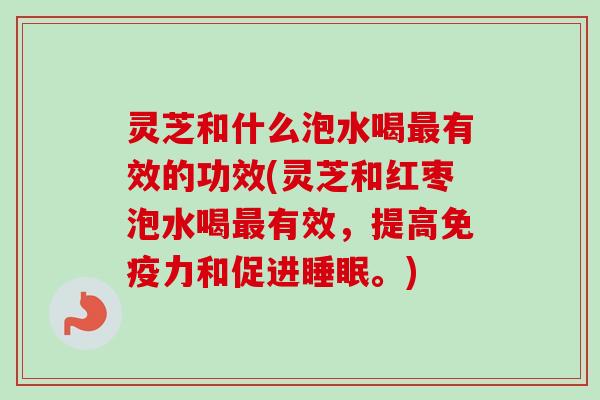 灵芝和什么泡水喝最有效的功效(灵芝和红枣泡水喝最有效，提高免疫力和促进睡眠。)-第1张图片-卓越灵芝孢子粉