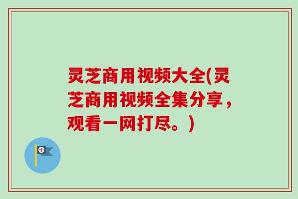 灵芝商用视频大全(灵芝商用视频全集分享,观看一网打尽。)-第1张图片-卓越灵芝孢子粉 灵芝商用视频大全(灵芝商用视频全集分享,观看一网打尽。)-第1张图片-卓越灵芝孢子粉