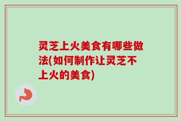 灵芝上火美食有哪些做法(如何制作让灵芝不上火的美食)-第1张图片-卓越灵芝孢子粉 灵芝上火美食有哪些做法(如何制作让灵芝不上火的美食)-第1张图片-卓越灵芝孢子粉