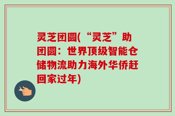 灵芝团圆(“灵芝”助团圆:世界顶级智能仓储物流助力海外华侨赶回家过年)-第1张图片-卓越灵芝孢子粉 灵芝团圆(“灵芝”助团圆:世界顶级智能仓储物流助力海外华侨赶回家过年)-第1张图片-卓越灵芝孢子粉