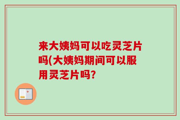 来大姨妈可以吃灵芝片吗(大姨妈期间可以服用灵芝片吗？-第1张图片-卓越灵芝孢子粉