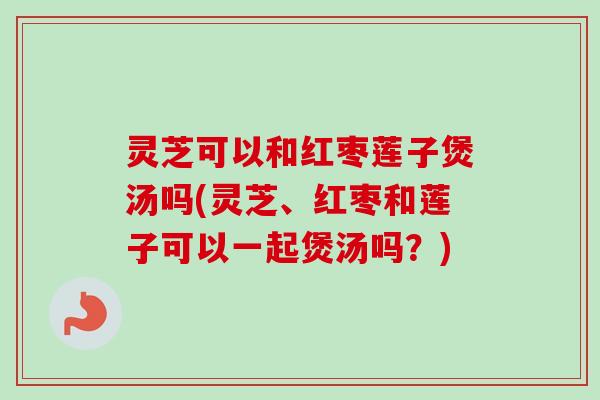 灵芝可以和红枣莲子煲汤吗(灵芝、红枣和莲子可以一起煲汤吗?)-第1张图片-卓越灵芝孢子粉 灵芝可以和红枣莲子煲汤吗(灵芝、红枣和莲子可以一起煲汤吗?)-第1张图片-卓越灵芝孢子粉