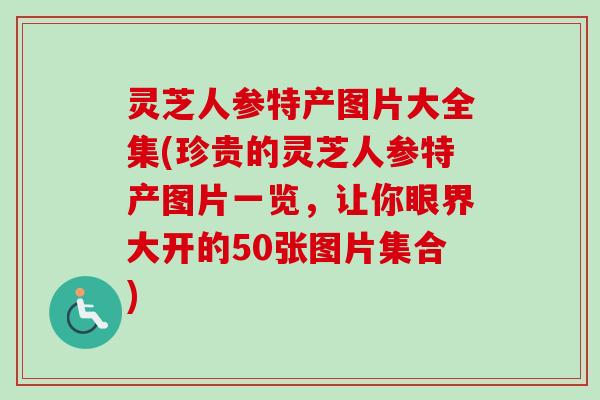 灵芝人参特产图片大全集(珍贵的灵芝人参特产图片一览,让你眼界大开的50张图片集合)-第1张图片-卓越灵芝孢子粉 灵芝人参特产图片大全集(珍贵的灵芝人参特产图片一览,让你眼界大开的50张图片集合)-第1张图片-卓越灵芝孢子粉