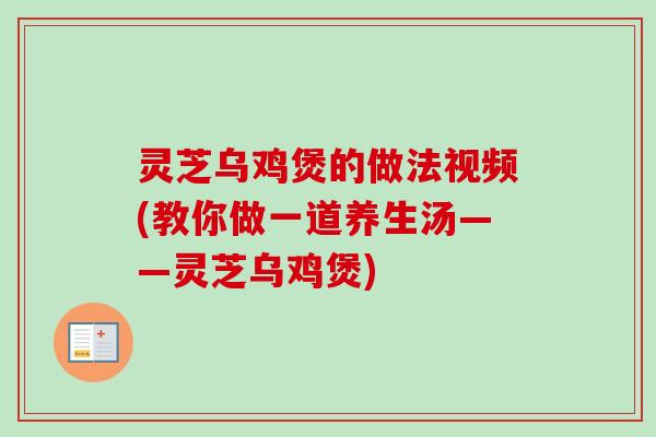 灵芝乌鸡煲的做法视频(教你做一道养生汤——灵芝乌鸡煲)-第1张图片-卓越灵芝孢子粉