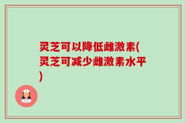 灵芝可以降低雌激素(灵芝可减少雌激素水平)-第1张图片-卓越灵芝孢子粉 灵芝可以降低雌激素(灵芝可减少雌激素水平)-第1张图片-卓越灵芝孢子粉