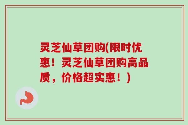 灵芝仙草团购(限时优惠!灵芝仙草团购高品质,价格超实惠!)-第1张图片-卓越灵芝孢子粉 灵芝仙草团购(限时优惠!灵芝仙草团购高品质,价格超实惠!)-第1张图片-卓越灵芝孢子粉
