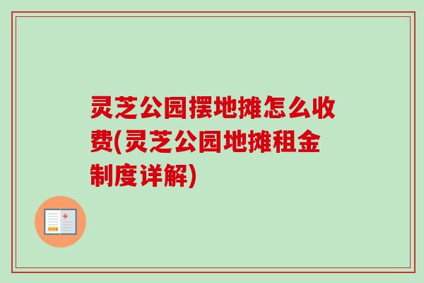 灵芝公园摆地摊怎么收费(灵芝公园地摊租金制度详解)-第1张图片-卓越灵芝孢子粉 灵芝公园摆地摊怎么收费(灵芝公园地摊租金制度详解)-第1张图片-卓越灵芝孢子粉