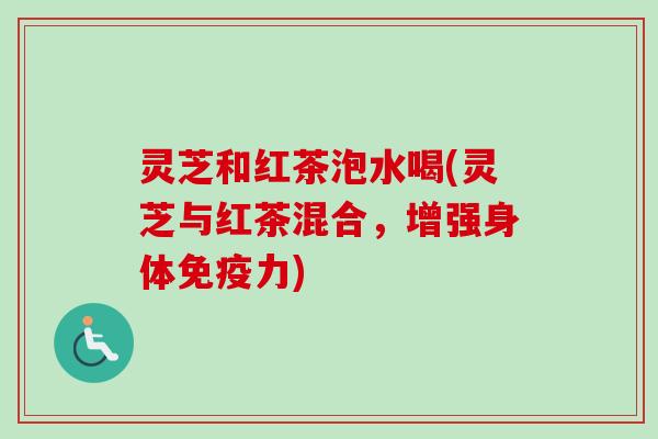 灵芝和红茶泡水喝(灵芝与红茶混合，增强身体免疫力)-第1张图片-卓越灵芝孢子粉