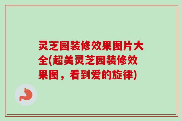 灵芝园装修效果图片大全(超美灵芝园装修效果图,看到爱的旋律)-第1张图片-卓越灵芝孢子粉 灵芝园装修效果图片大全(超美灵芝园装修效果图,看到爱的旋律)-第1张图片-卓越灵芝孢子粉