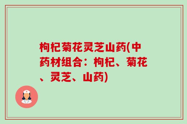枸杞菊花灵芝山药(中药材组合：枸杞、菊花、灵芝、山药)-第1张图片-卓越灵芝孢子粉