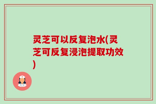 灵芝可以反复泡水(灵芝可反复浸泡提取功效)-第1张图片-卓越灵芝孢子粉