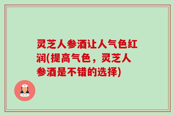 灵芝人参酒让人气色红润(提高气色,灵芝人参酒是不错的选择)-第1张图片-卓越灵芝孢子粉 灵芝人参酒让人气色红润(提高气色,灵芝人参酒是不错的选择)-第1张图片-卓越灵芝孢子粉