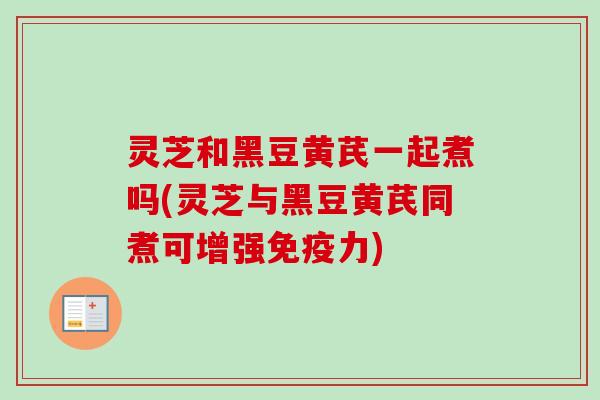灵芝和黑豆黄芪一起煮吗(灵芝与黑豆黄芪同煮可增强免疫力)-第1张图片-卓越灵芝孢子粉 灵芝和黑豆黄芪一起煮吗(灵芝与黑豆黄芪同煮可增强免疫力)-第1张图片-卓越灵芝孢子粉