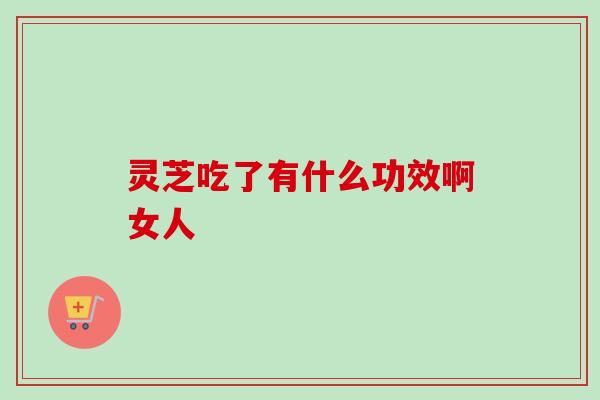 灵芝吃了有什么功效啊女人-第1张图片-卓越灵芝孢子粉 灵芝吃了有什么功效啊女人-第1张图片-卓越灵芝孢子粉