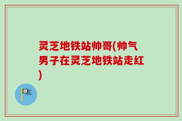 灵芝地铁站帅哥(帅气男子在灵芝地铁站走红)-第1张图片-卓越灵芝孢子粉