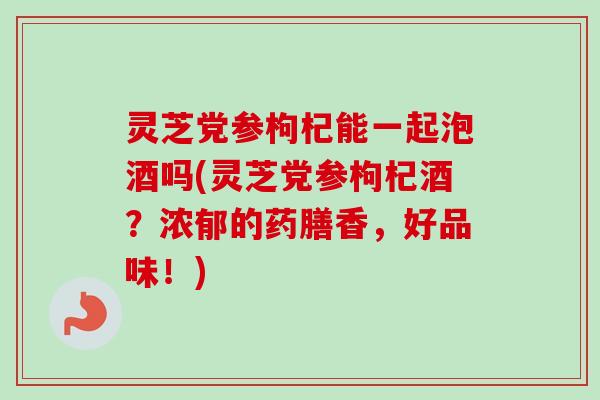 灵芝党参枸杞能一起泡酒吗(灵芝党参枸杞酒?浓郁的药膳香,好品味!)-第1张图片-卓越灵芝孢子粉 灵芝党参枸杞能一起泡酒吗(灵芝党参枸杞酒?浓郁的药膳香,好品味!)-第1张图片-卓越灵芝孢子粉