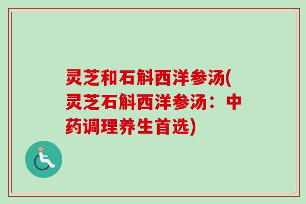 灵芝和石斛西洋参汤(灵芝石斛西洋参汤:中药调理养生首选)-第1张图片-卓越灵芝孢子粉 灵芝和石斛西洋参汤(灵芝石斛西洋参汤:中药调理养生首选)-第1张图片-卓越灵芝孢子粉