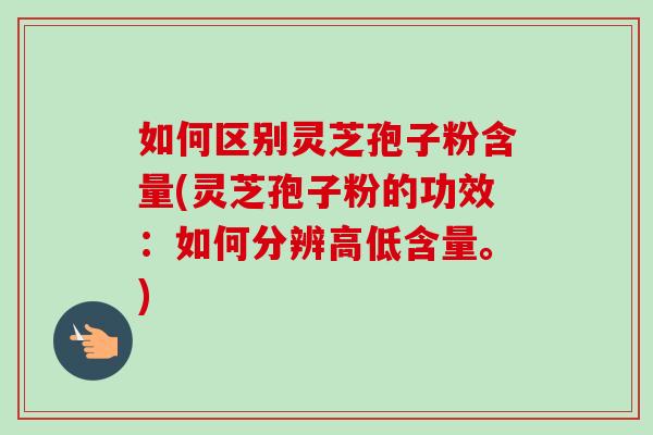 如何区别灵芝孢子粉含量(灵芝孢子粉的功效：如何分辨高低含量。)-第1张图片-卓越灵芝孢子粉