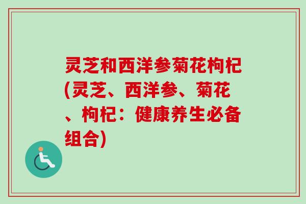 灵芝和西洋参菊花枸杞(灵芝、西洋参、菊花、枸杞:健康养生必备组合)-第1张图片-卓越灵芝孢子粉 灵芝和西洋参菊花枸杞(灵芝、西洋参、菊花、枸杞:健康养生必备组合)-第1张图片-卓越灵芝孢子粉