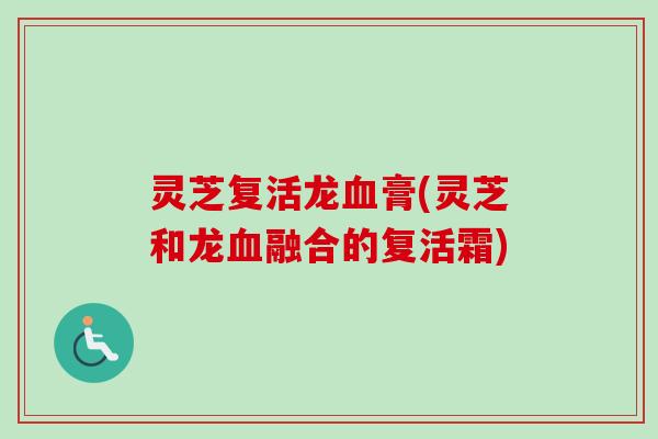 灵芝复活龙血膏(灵芝和龙血融合的复活霜)-第1张图片-卓越灵芝孢子粉