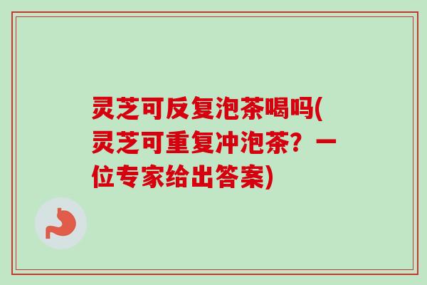 灵芝可反复泡茶喝吗(灵芝可重复冲泡茶？一位专家给出答案)-第1张图片-卓越灵芝孢子粉
