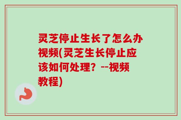 灵芝停止生长了怎么办视频(灵芝生长停止应该如何处理?--视频教程)-第1张图片-卓越灵芝孢子粉 灵芝停止生长了怎么办视频(灵芝生长停止应该如何处理?--视频教程)-第1张图片-卓越灵芝孢子粉