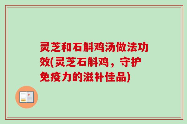 灵芝和石斛鸡汤做法功效(灵芝石斛鸡,守护免疫力的滋补佳品)-第1张图片-卓越灵芝孢子粉 灵芝和石斛鸡汤做法功效(灵芝石斛鸡,守护免疫力的滋补佳品)-第1张图片-卓越灵芝孢子粉