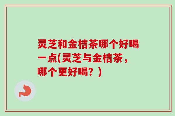 灵芝和金桔茶哪个好喝一点(灵芝与金桔茶,哪个更好喝?)-第1张图片-卓越灵芝孢子粉 灵芝和金桔茶哪个好喝一点(灵芝与金桔茶,哪个更好喝?)-第1张图片-卓越灵芝孢子粉