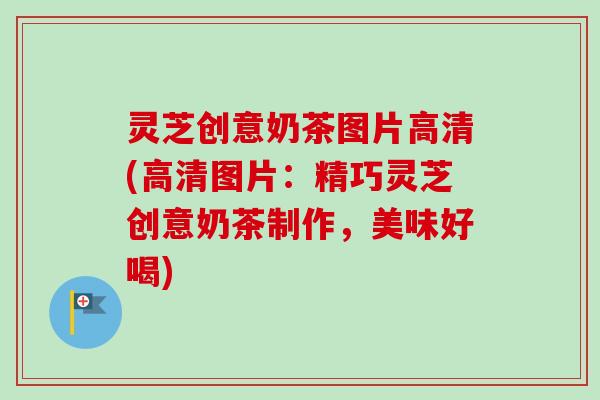 灵芝创意奶茶图片高清(高清图片:精巧灵芝创意奶茶制作,美味好喝)-第1张图片-卓越灵芝孢子粉 灵芝创意奶茶图片高清(高清图片:精巧灵芝创意奶茶制作,美味好喝)-第1张图片-卓越灵芝孢子粉