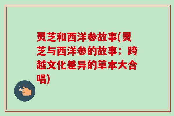 灵芝和西洋参故事(灵芝与西洋参的故事:跨越文化差异的草本大合唱)-第1张图片-卓越灵芝孢子粉 灵芝和西洋参故事(灵芝与西洋参的故事:跨越文化差异的草本大合唱)-第1张图片-卓越灵芝孢子粉