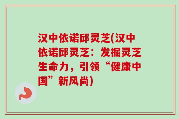 汉中依诺邱灵芝(汉中依诺邱灵芝:发掘灵芝生命力,引领“健康中国”新风尚)-第1张图片-卓越灵芝孢子粉 汉中依诺邱灵芝(汉中依诺邱灵芝:发掘灵芝生命力,引领“健康中国”新风尚)-第1张图片-卓越灵芝孢子粉