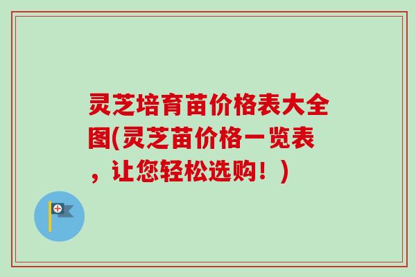 灵芝培育苗价格表大全图(灵芝苗价格一览表,让您轻松选购!)-第1张图片-卓越灵芝孢子粉 灵芝培育苗价格表大全图(灵芝苗价格一览表,让您轻松选购!)-第1张图片-卓越灵芝孢子粉
