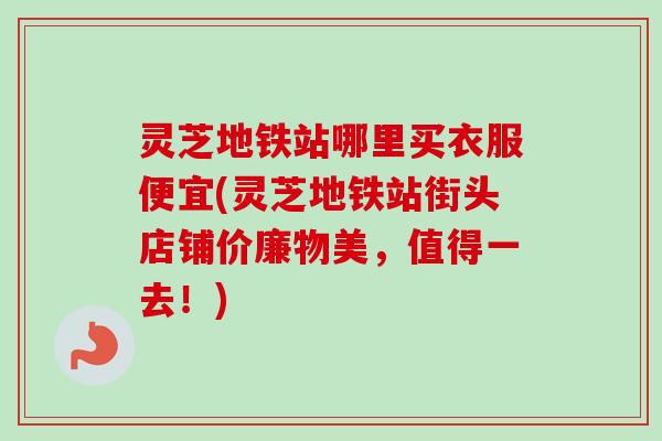灵芝地铁站哪里买衣服便宜(灵芝地铁站街头店铺价廉物美，值得一去！)-第1张图片-卓越灵芝孢子粉
