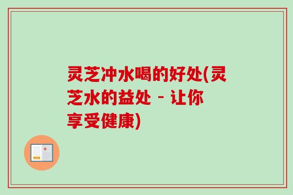 灵芝冲水喝的好处(灵芝水的益处 - 让你享受健康)-第1张图片-卓越灵芝孢子粉 灵芝冲水喝的好处(灵芝水的益处 - 让你享受健康)-第1张图片-卓越灵芝孢子粉