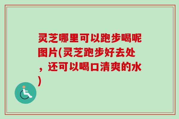 灵芝哪里可以跑步喝呢图片(灵芝跑步好去处,还可以喝口清爽的水)-第1张图片-卓越灵芝孢子粉 灵芝哪里可以跑步喝呢图片(灵芝跑步好去处,还可以喝口清爽的水)-第1张图片-卓越灵芝孢子粉