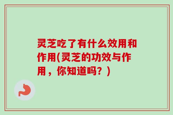 灵芝吃了有什么效用和作用(灵芝的功效与作用,你知道吗?)-第1张图片-卓越灵芝孢子粉 灵芝吃了有什么效用和作用(灵芝的功效与作用,你知道吗?)-第1张图片-卓越灵芝孢子粉